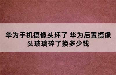 华为手机摄像头坏了 华为后置摄像头玻璃碎了换多少钱